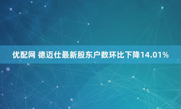 优配网 德迈仕最新股东户数环比下降14.01%