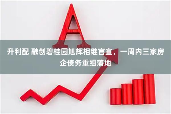 升利配 融创碧桂园旭辉相继官宣，一周内三家房企债务重组落地