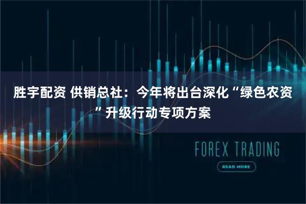胜宇配资 供销总社：今年将出台深化“绿色农资”升级行动专项方案