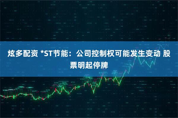 炫多配资 *ST节能：公司控制权可能发生变动 股票明起停牌
