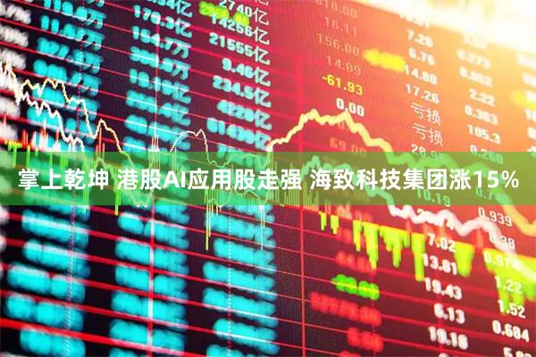 掌上乾坤 港股AI应用股走强 海致科技集团涨15%