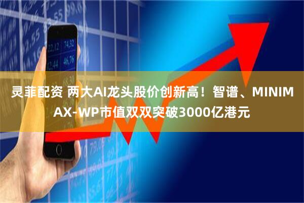 灵菲配资 两大AI龙头股价创新高！智谱、MINIMAX-WP市值双双突破3000亿港元