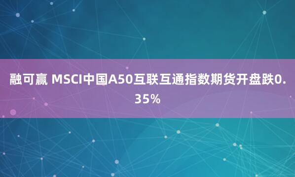 融可赢 MSCI中国A50互联互通指数期货开盘跌0.35%